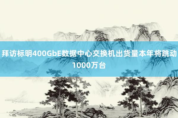 拜访标明400GbE数据中心交换机出货量本年将跳动1000万台